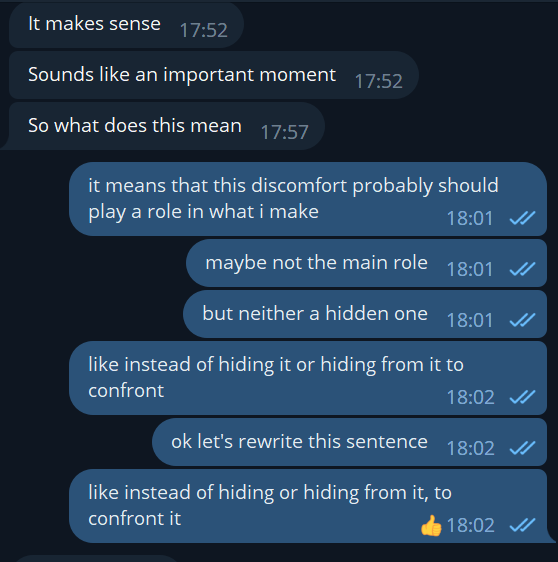 replies: "It makes sense", "Sounds like an important moment", "So what does this mean" - and I continue "it means that this discomfort probably should play a role in what i make", "maybe not the main role", "but neither a hidden one", "like instead of hiding it or hiding from it to confront", "ok let's rewrite this sentence", "like instead of hiding or hiding from it, to confront it" 